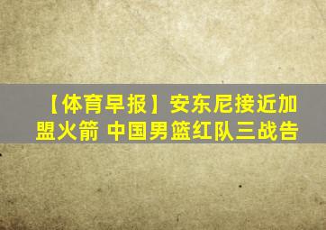 【体育早报】安东尼接近加盟火箭 中国男篮红队三战告